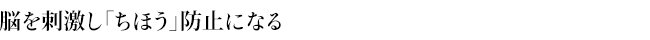 脳を刺激し「ちほう」防止になる