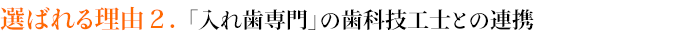選ばれる理由２．「入れ歯専門」の歯科技工士との連携