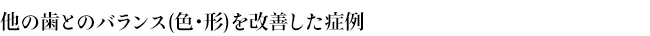 他の歯とのバランス(色・形)を改善した症例