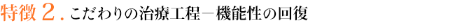 特徴２．こだわりの治療工程－機能性の回復