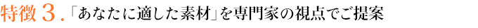 特徴３．「あなたに適した素材」を専門家の視点でご提案