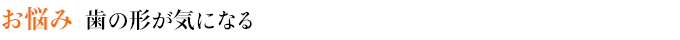 お悩み　歯の形が気になる