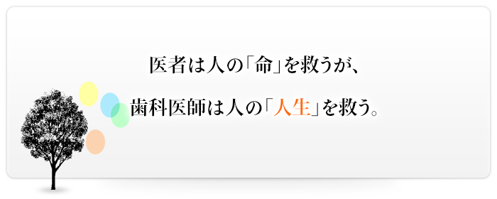 医者は人の「命」を救うが、歯科医師は人の「人生」を救う。