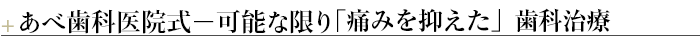 ¶あべ歯科医院式－可能な限り「痛みを抑えた」歯科治療