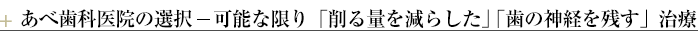 ¶あべ歯科医院の選択－可能な限り「削る量を少なくする」「歯を残す」治療