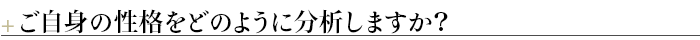 ＋ご自身の性格をどのように分析しますか？