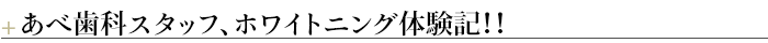 ＋あべ歯科スタッフ、ホワイトニング体験記！！