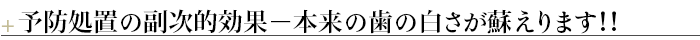 ¶予防処置の副次的効果－本来の歯の白さが蘇えります！！