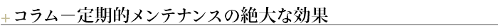 ¶コラム－定期的メンテナンスの絶大な効果