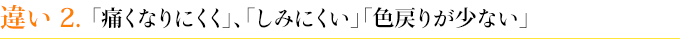 違い２ 「痛くなりにくく」、「しみにくい」「色戻りが少ない」