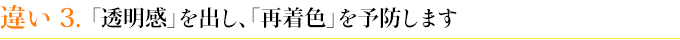 違い３　「透明感」を出し、「再着色」を予防します