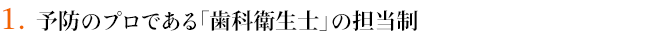 １．予防のプロである「歯科衛生士」の担当制 