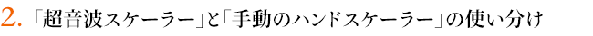 ２．「超音波スケーラー」と「手動のハンドスケーラー」の使い分け